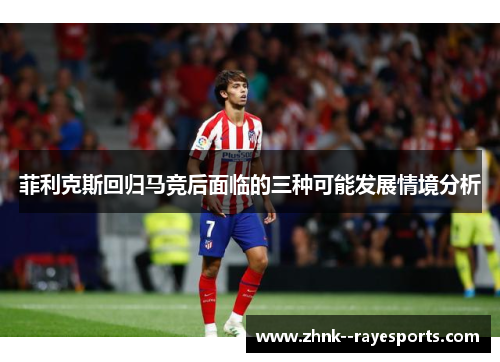 菲利克斯回归马竞后面临的三种可能发展情境分析