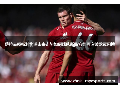 萨拉赫领衔利物浦未来走势如何球队新阵容能否突破欧冠困境