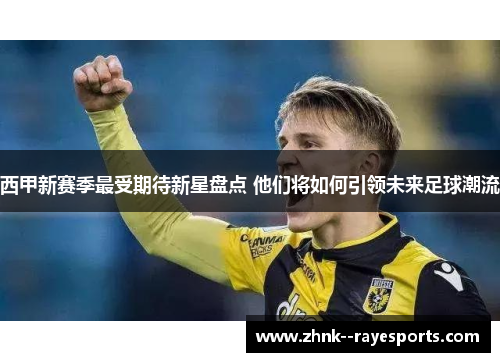 西甲新赛季最受期待新星盘点 他们将如何引领未来足球潮流