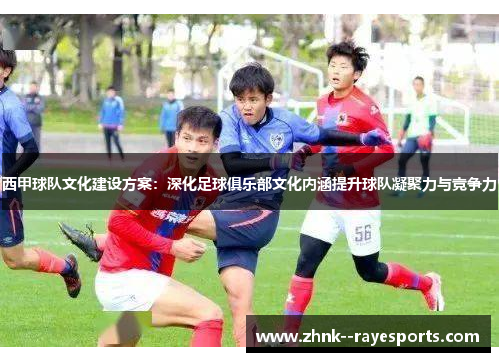 西甲球队文化建设方案:深化足球俱乐部文化内涵提升球队凝聚力与竞争力 西甲球队文化建设方案:深化足球俱乐部文化内涵提升球队凝聚力与竞争力