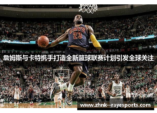 詹姆斯与卡特携手打造全新篮球联赛计划引发全球关注 詹姆斯与卡特携手打造全新篮球联赛计划引发全球关注
