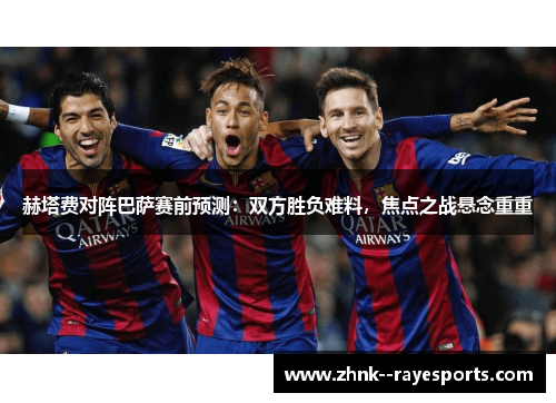 赫塔费对阵巴萨赛前预测：双方胜负难料，焦点之战悬念重重