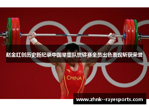 赵金红创历史新纪录中国举重队世锦赛全员出色表现斩获荣誉