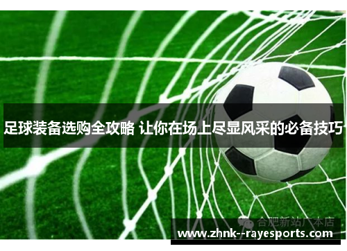 足球装备选购全攻略 让你在场上尽显风采的必备技巧 足球装备选购全攻略 让你在场上尽显风采的必备技巧