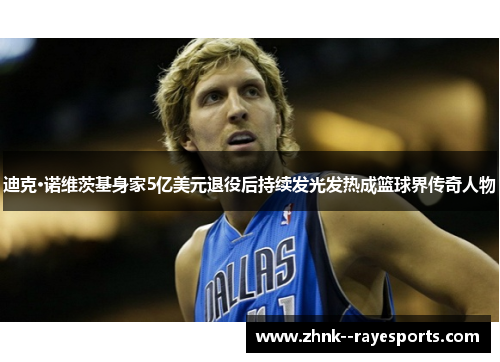 迪克·诺维茨基身家5亿美元退役后持续发光发热成篮球界传奇人物 迪克·诺维茨基身家5亿美元退役后持续发光发热成篮球界传奇人物