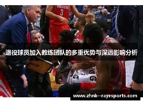 退役球员加入教练团队的多重优势与深远影响分析