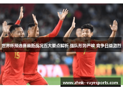 世界杯预选赛最新战况五大要点解析 强队形势严峻 竞争日益激烈 世界杯预选赛最新战况五大要点解析 强队形势严峻 竞争日益激烈