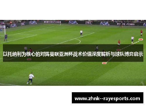 以托纳利为核心的对阵曼联亚洲杯战术价值深度解析与球队博弈启示