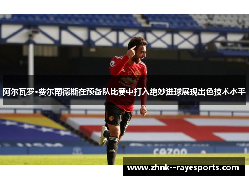 阿尔瓦罗·费尔南德斯在预备队比赛中打入绝妙进球展现出色技术水平