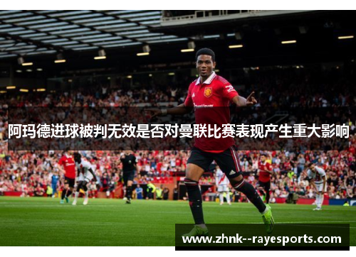 阿玛德进球被判无效是否对曼联比赛表现产生重大影响 阿玛德进球被判无效是否对曼联比赛表现产生重大影响