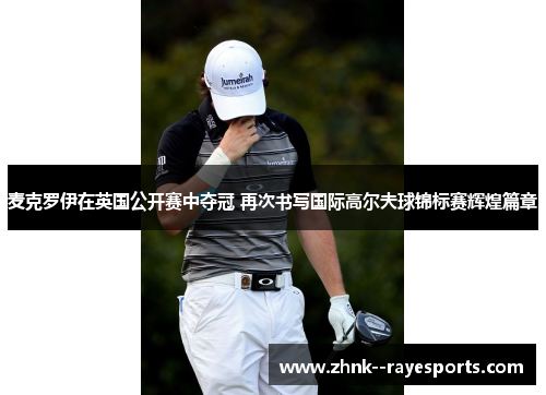 麦克罗伊在英国公开赛中夺冠 再次书写国际高尔夫球锦标赛辉煌篇章 麦克罗伊在英国公开赛中夺冠 再次书写国际高尔夫球锦标赛辉煌篇章