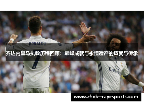 齐达内皇马执教历程回顾:巅峰成就与永恒遗产的铸就与传承 齐达内皇马执教历程回顾:巅峰成就与永恒遗产的铸就与传承