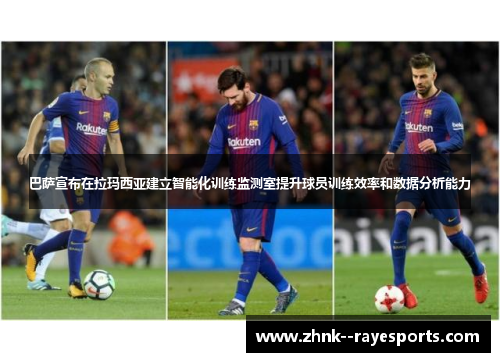 巴萨宣布在拉玛西亚建立智能化训练监测室提升球员训练效率和数据分析能力