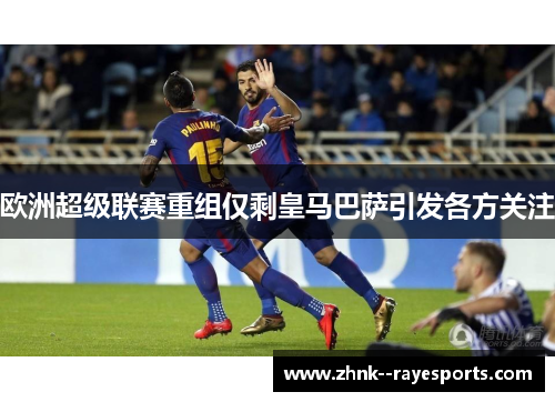 欧洲超级联赛重组仅剩皇马巴萨引发各方关注 欧洲超级联赛重组仅剩皇马巴萨引发各方关注