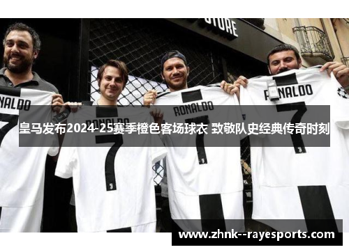 皇马发布2024-25赛季橙色客场球衣 致敬队史经典传奇时刻 皇马发布2024-25赛季橙色客场球衣 致敬队史经典传奇时刻