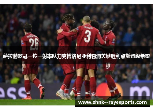 萨拉赫欧冠一传一射率队力克博洛尼亚利物浦关键胜利点燃晋级希望 萨拉赫欧冠一传一射率队力克博洛尼亚利物浦关键胜利点燃晋级希望