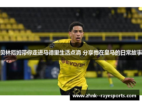 贝林厄姆带你走进马德里生活点滴 分享他在皇马的日常故事