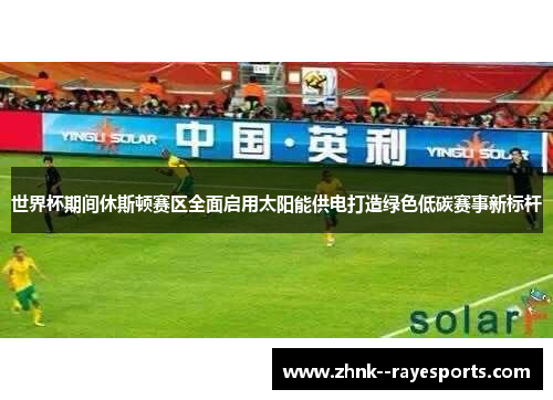 世界杯期间休斯顿赛区全面启用太阳能供电打造绿色低碳赛事新标杆