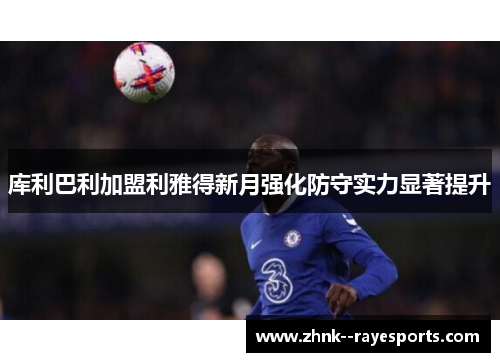 库利巴利加盟利雅得新月强化防守实力显著提升