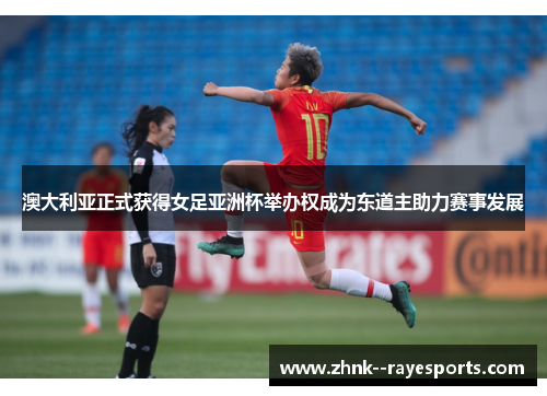 澳大利亚正式获得女足亚洲杯举办权成为东道主助力赛事发展