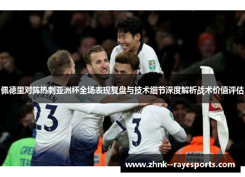 佩德里对阵热刺亚洲杯全场表现复盘与技术细节深度解析战术价值评估 佩德里对阵热刺亚洲杯全场表现复盘与技术细节深度解析战术价值评估
