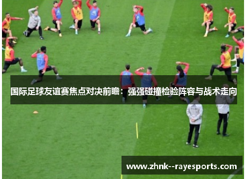 国际足球友谊赛焦点对决前瞻：强强碰撞检验阵容与战术走向