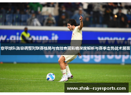 意甲球队阵容调整对联赛格局与竞技表现影响深度解析与赛季走势战术层面 意甲球队阵容调整对联赛格局与竞技表现影响深度解析与赛季走势战术层面