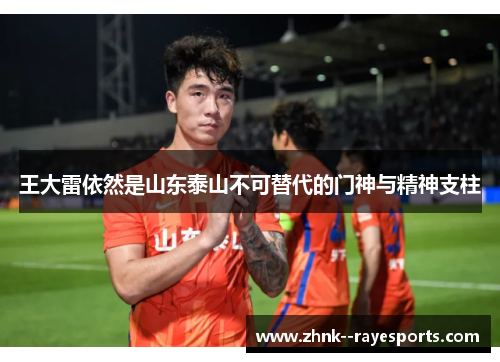 王大雷依然是山东泰山不可替代的门神与精神支柱 王大雷依然是山东泰山不可替代的门神与精神支柱
