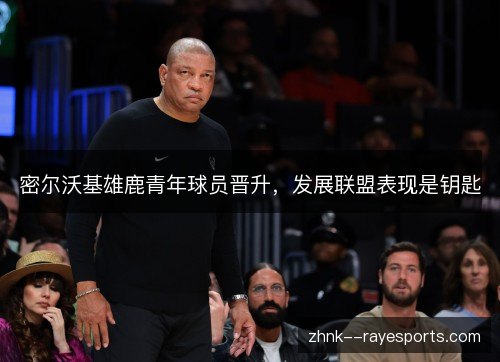密尔沃基雄鹿青年球员晋升，发展联盟表现是钥匙