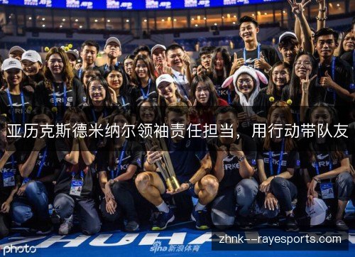 亚历克斯德米纳尔领袖责任担当,用行动带队友 亚历克斯德米纳尔领袖责任担当,用行动带队友