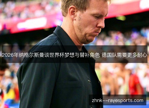 2026年纳格尔斯曼谈世界杯梦想与替补角色 德国队需要更多耐心
