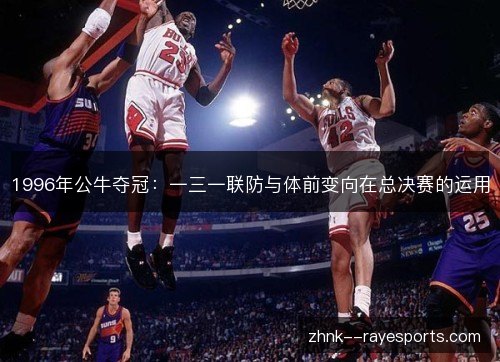 1996年公牛夺冠：一三一联防与体前变向在总决赛的运用