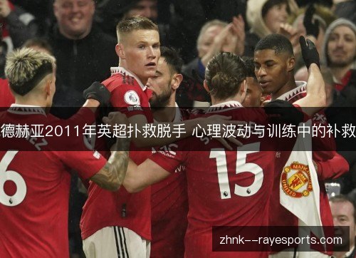 德赫亚2011年英超扑救脱手 心理波动与训练中的补救 德赫亚2011年英超扑救脱手 心理波动与训练中的补救